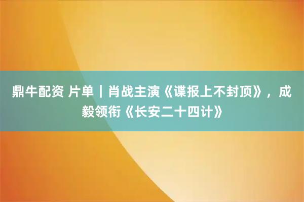 鼎牛配资 片单｜肖战主演《谍报上不封顶》，成毅领衔《长安二十四计》