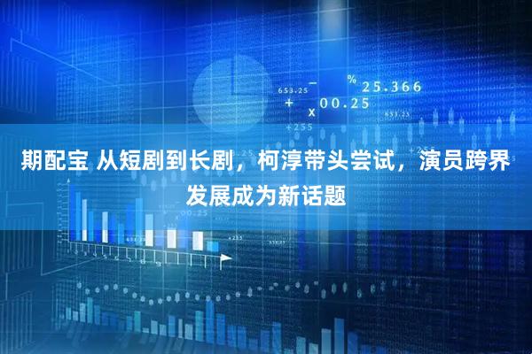 期配宝 从短剧到长剧，柯淳带头尝试，演员跨界发展成为新话题