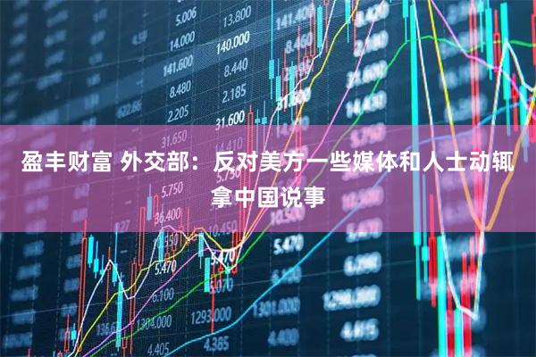 盈丰财富 外交部：反对美方一些媒体和人士动辄拿中国说事