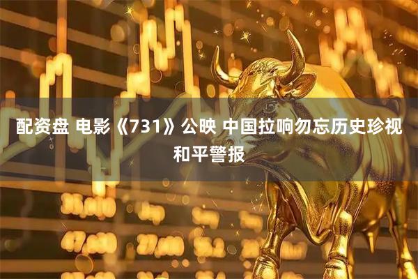 配资盘 电影《731》公映 中国拉响勿忘历史珍视和平警报