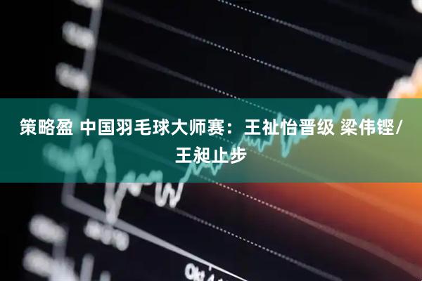策略盈 中国羽毛球大师赛：王祉怡晋级 梁伟铿/王昶止步