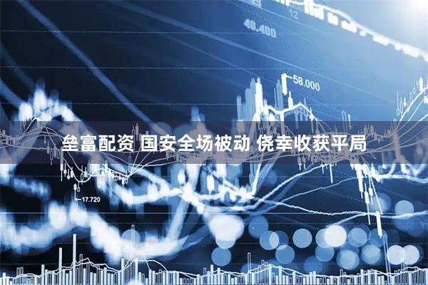 垒富配资 国安全场被动 侥幸收获平局