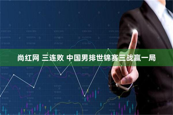 尚红网 三连败 中国男排世锦赛三战赢一局