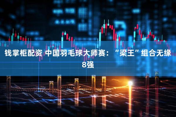 钱掌柜配资 中国羽毛球大师赛：“梁王”组合无缘8强