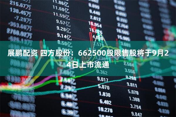 展鹏配资 四方股份：662500股限售股将于9月24日上市流通