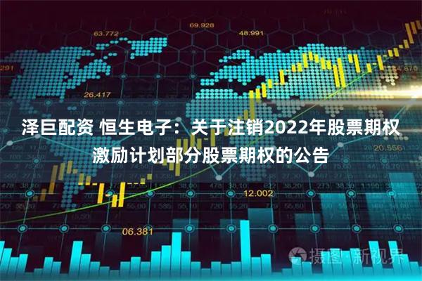 泽巨配资 恒生电子：关于注销2022年股票期权激励计划部分股票期权的公告