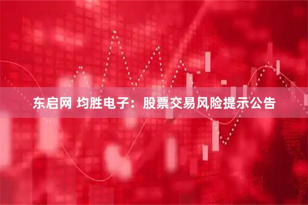 东启网 均胜电子：股票交易风险提示公告