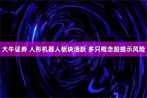 大牛证券 人形机器人板块活跃 多只概念股提示风险