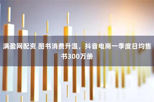 满盈网配资 图书消费升温，抖音电商一季度日均售书300万册