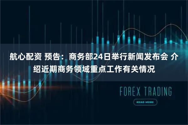 航心配资 预告：商务部24日举行新闻发布会 介绍近期商务领域重点工作有关情况