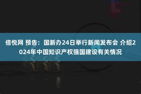 倍悦网 预告：国新办24日举行新闻发布会 介绍2024年中国知识产权强国建设有关情况