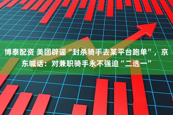 博泰配资 美团辟谣“封杀骑手去某平台跑单”，京东喊话：对兼职骑手永不强迫“二选一”