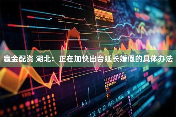 赢金配资 湖北：正在加快出台延长婚假的具体办法