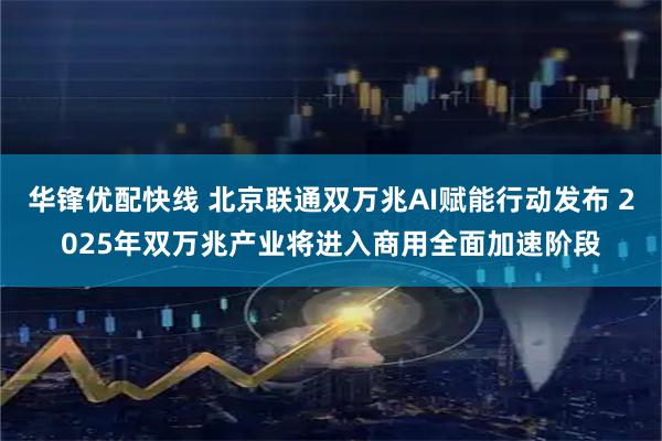 华锋优配快线 北京联通双万兆AI赋能行动发布 2025年双万兆产业将进入商用全面加速阶段