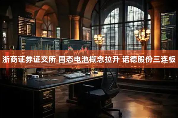 浙商证券证交所 固态电池概念拉升 诺德股份三连板