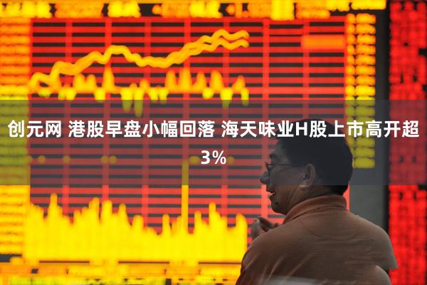 创元网 港股早盘小幅回落 海天味业H股上市高开超3%