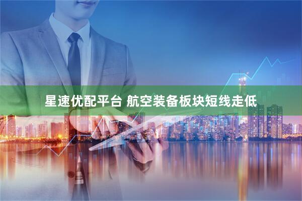 星速优配平台 航空装备板块短线走低