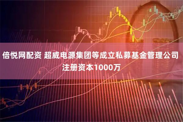 倍悦网配资 超威电源集团等成立私募基金管理公司 注册资本1000万