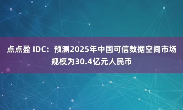 点点盈 IDC：预测2025年中国可信数据空间市场规模为30.4亿元人民币