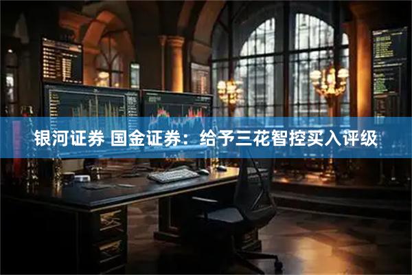 银河证券 国金证券：给予三花智控买入评级