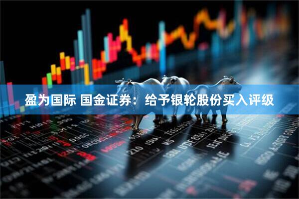 盈为国际 国金证券：给予银轮股份买入评级