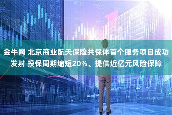 金牛网 北京商业航天保险共保体首个服务项目成功发射 投保周期缩短20%、提供近亿元风险保障