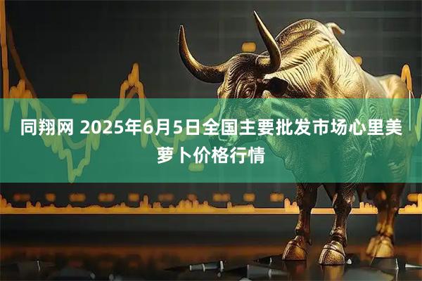 同翔网 2025年6月5日全国主要批发市场心里美萝卜价格行情