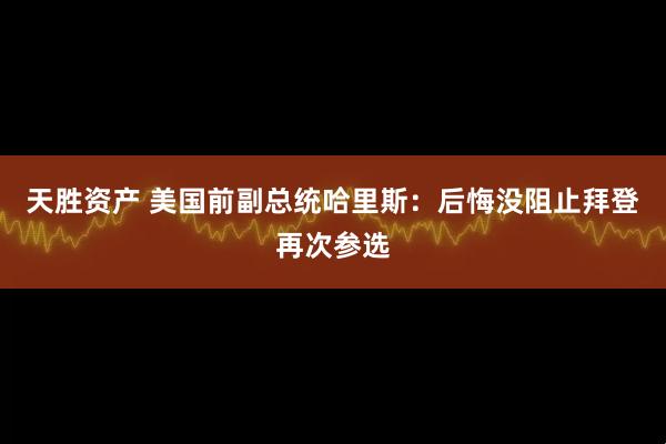 天胜资产 美国前副总统哈里斯：后悔没阻止拜登再次参选