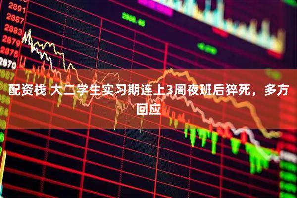 配资栈 大二学生实习期连上3周夜班后猝死，多方回应