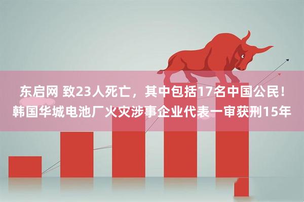 东启网 致23人死亡，其中包括17名中国公民！韩国华城电池厂火灾涉事企业代表一审获刑15年