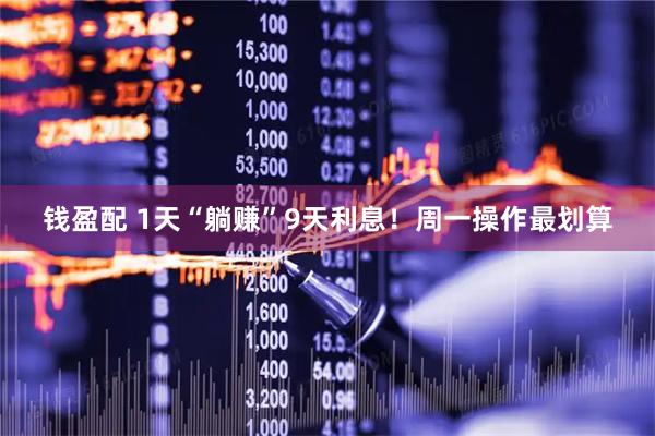 钱盈配 1天“躺赚”9天利息！周一操作最划算