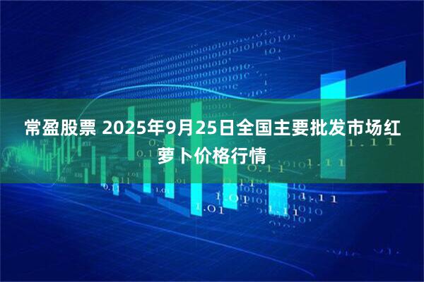 常盈股票 2025年9月25日全国主要批发市场红萝卜价格行情