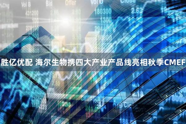 胜亿优配 海尔生物携四大产业产品线亮相秋季CMEF
