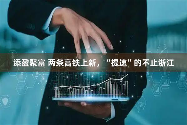 添盈聚富 两条高铁上新，“提速”的不止浙江