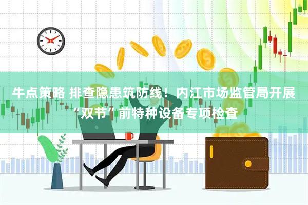 牛点策略 排查隐患筑防线！内江市场监管局开展“双节”前特种设备专项检查