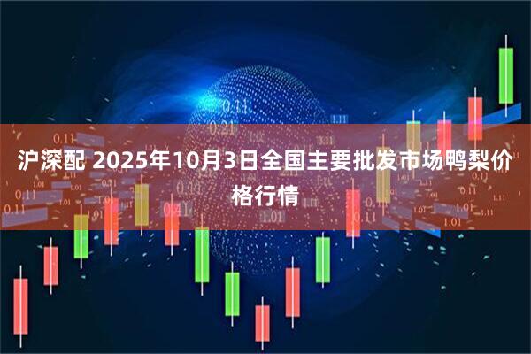 沪深配 2025年10月3日全国主要批发市场鸭梨价格行情