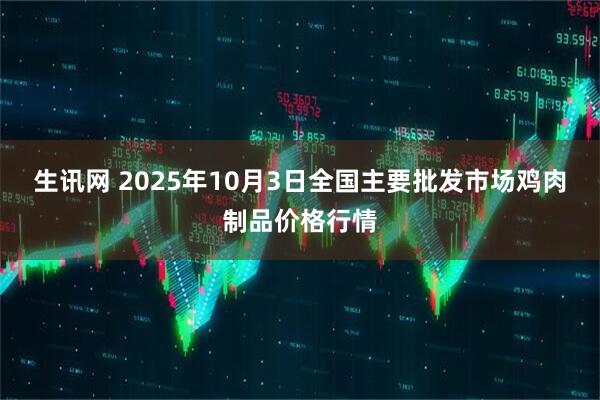 生讯网 2025年10月3日全国主要批发市场鸡肉制品价格行情