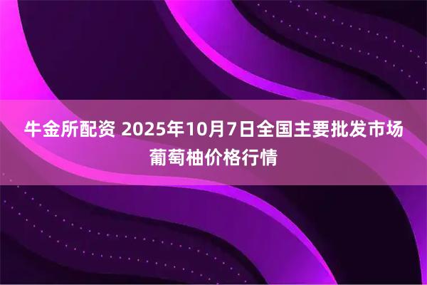 牛金所配资 2025年10月7日全国主要批发市场葡萄柚价格行情