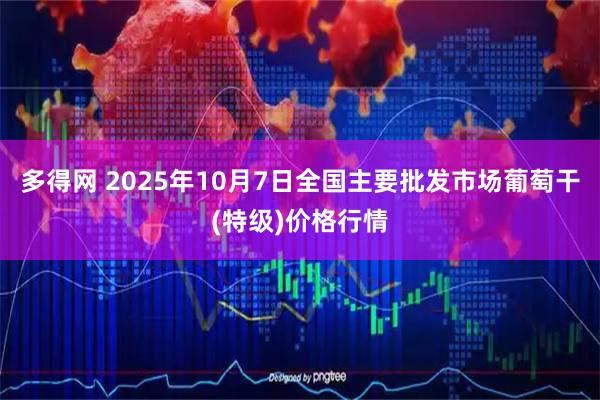 多得网 2025年10月7日全国主要批发市场葡萄干(特级)价格行情