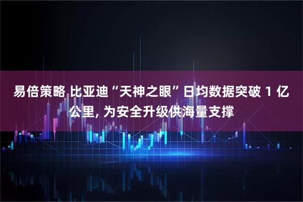 易倍策略 比亚迪“天神之眼”日均数据突破 1 亿公里, 为安全升级供海量支撑