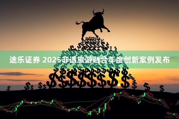 途乐证券 2025非遗旅游融合年度创新案例发布
