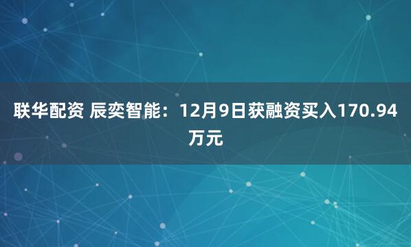 联华配资 辰奕智能：12月9日获融资买入170.94万元