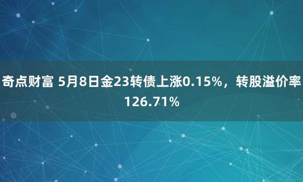 奇点财富 5月8日金23转债上涨0.15%，转股溢价率126.71%
