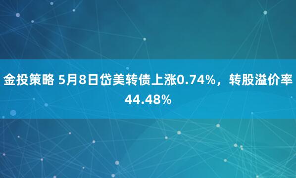 金投策略 5月8日岱美转债上涨0.74%，转股溢价率44.48%