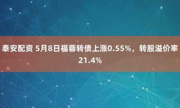 泰安配资 5月8日福蓉转债上涨0.55%，转股溢价率21.4%