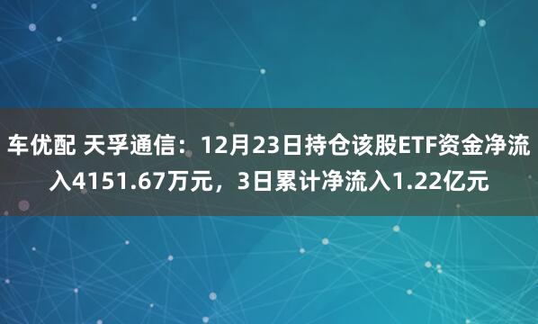 车优配 天孚通信：12月23日持仓该股ETF资金净流入4151.67万元，3日累计净流入1.22亿元