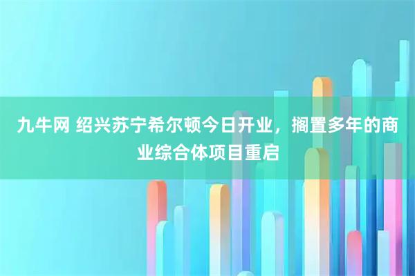九牛网 绍兴苏宁希尔顿今日开业，搁置多年的商业综合体项目重启