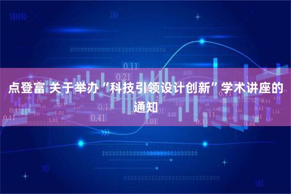 点登富 关于举办“科技引领设计创新”学术讲座的通知