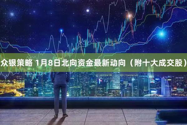 众银策略 1月8日北向资金最新动向(附十大成交股)