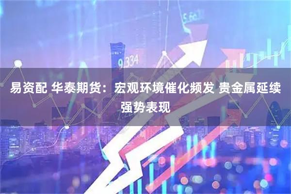 易资配 华泰期货：宏观环境催化频发 贵金属延续强势表现